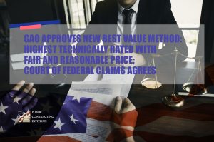 GAO APPROVES NEW BEST VALUE METHOD: HIGHEST TECHNICALLY RATED WITH FAIR AND REASONABLE PRICE; COURT OF FEDERAL CLAIMS AGREES